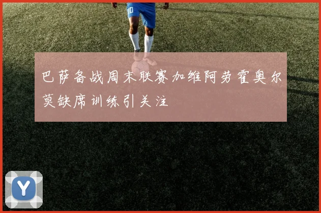 巴萨备战周末联赛加维阿劳霍奥尔莫缺席训练引关注