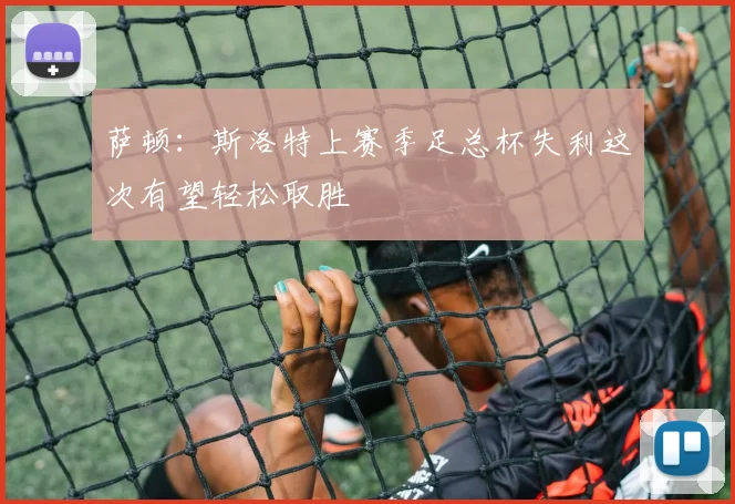 萨顿：斯洛特上赛季足总杯失利这次有望轻松取胜