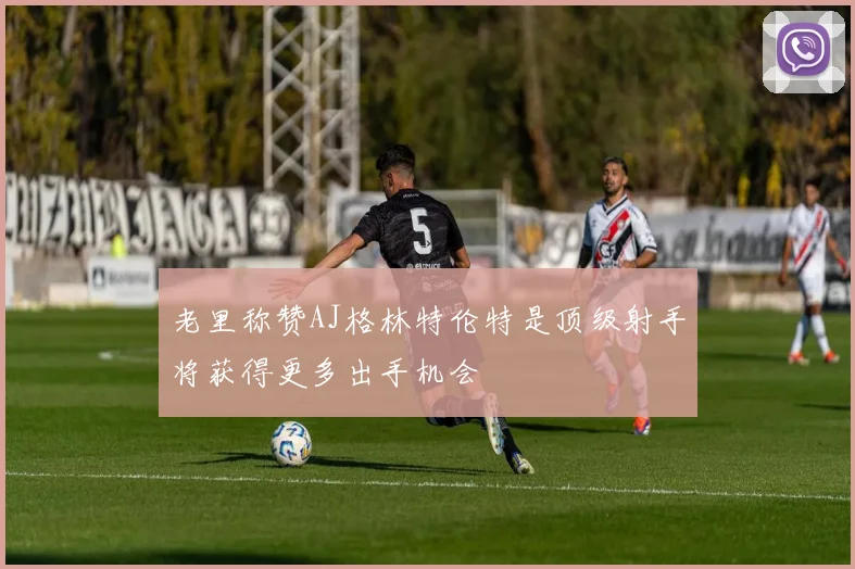 老里称赞AJ格林特伦特是顶级射手将获得更多出手机会