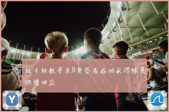 纽卡助教寻求B费签名成功获得球员热情回应