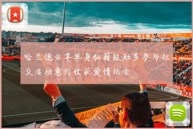 哈兰德分享单身秘籍鼓励多参与社交活动意外收获爱情机会