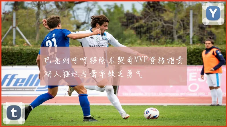 巴克利呼吁移除东契奇MVP资格指责湖人摆烂与萧华缺乏勇气
