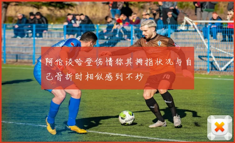阿伦谈哈登伤情称其拇指状况与自己骨折时相似感到不妙