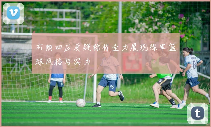 布朗回应质疑称将全力展现绿军篮球风格与实力
