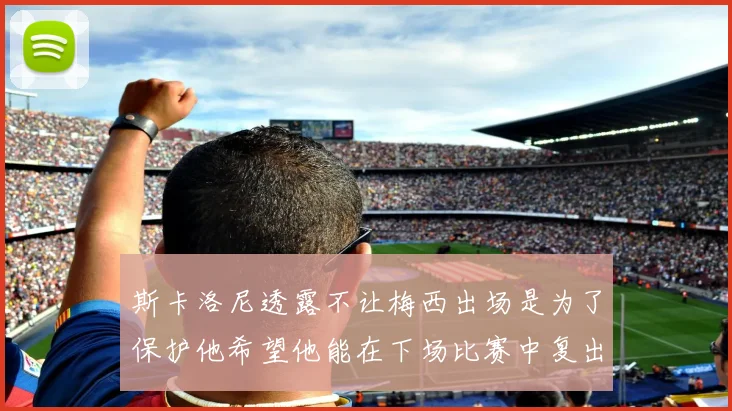 斯卡洛尼透露不让梅西出场是为了保护他希望他能在下场比赛中复出