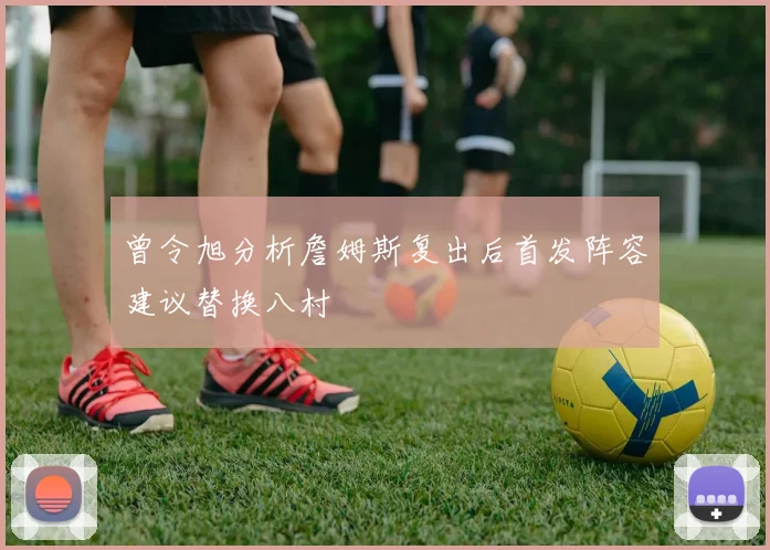 曾令旭分析詹姆斯复出后首发阵容建议替换八村塁