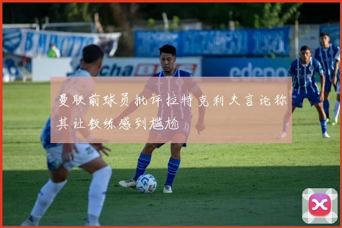 曼联前球员批评拉特克利夫言论称其让教练感到尴尬