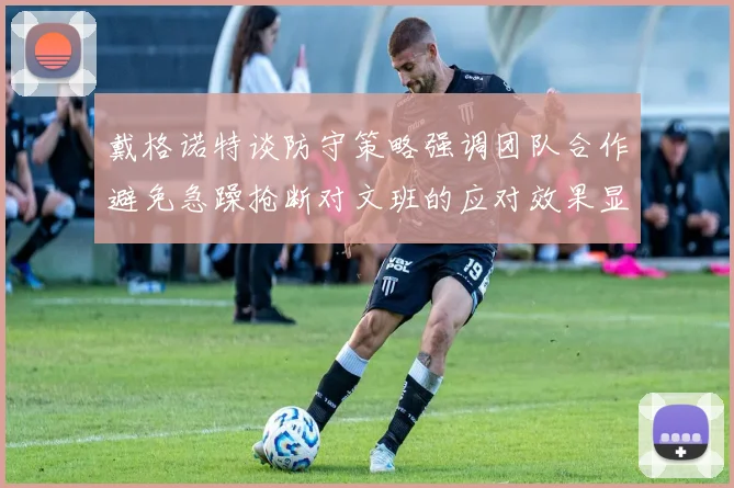 戴格诺特谈防守策略强调团队合作避免急躁抢断对文班的应对效果显著