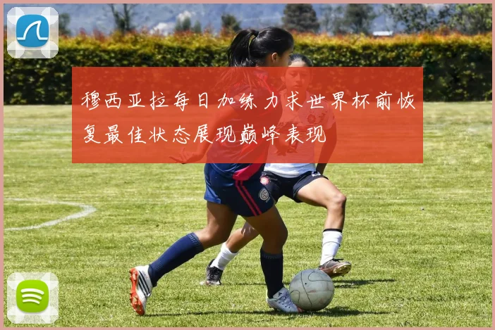 穆西亚拉每日加练力求世界杯前恢复最佳状态展现巅峰表现