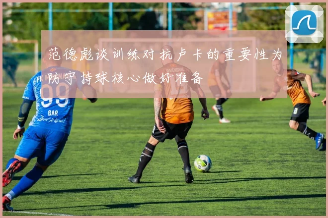 范德彪谈训练对抗卢卡的重要性为防守持球核心做好准备