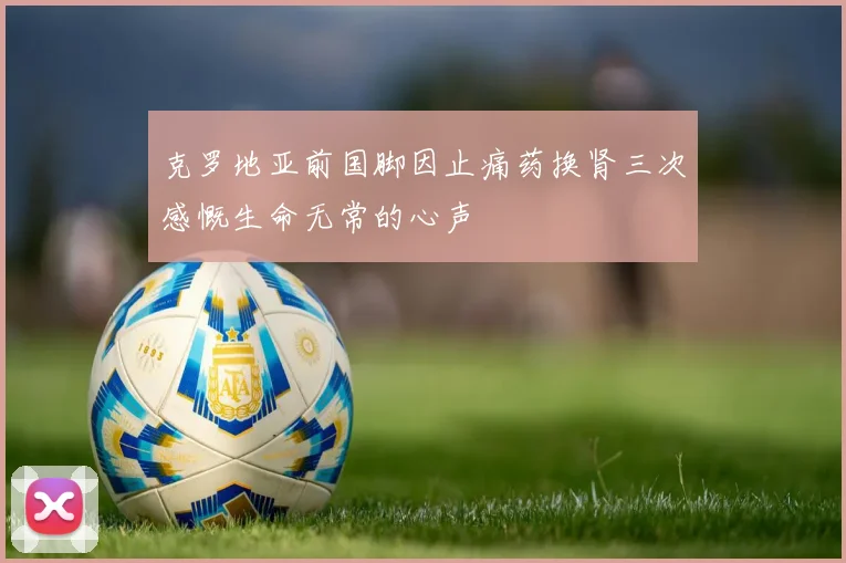 克罗地亚前国脚因止痛药换肾三次感慨生命无常的心声