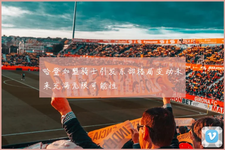 哈登加盟骑士引发东部格局变动未来充满无限可能性