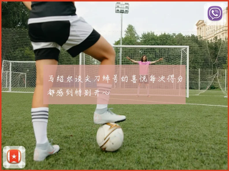 马绍尔谈尖刀绰号的喜悦每次得分都感到特别开心