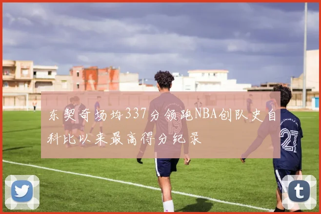 东契奇场均337分领跑NBA创队史自科比以来最高得分纪录