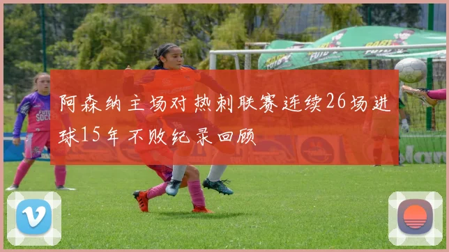 阿森纳主场对热刺联赛连续26场进球15年不败纪录回顾