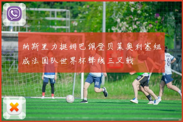 纳斯里力挺姆巴佩登贝莱奥利塞组成法国队世界杯锋线三叉戟